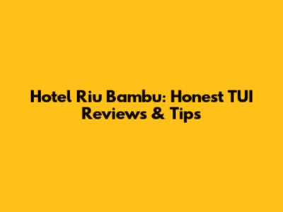 Hotel Riu Bambu: Honest TUI Reviews & Tips