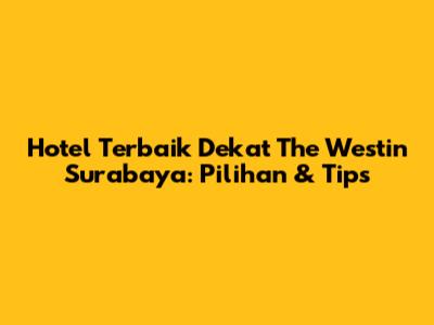 Hotel Terbaik Dekat The Westin Surabaya: Pilihan & Tips