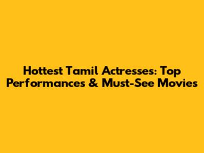 Hottest Tamil Actresses: Top Performances & Must-See Movies