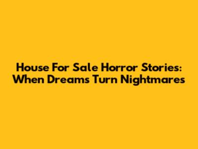 House For Sale Horror Stories: When Dreams Turn Nightmares