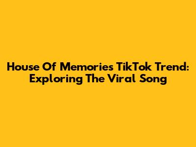 House Of Memories TikTok Trend: Exploring The Viral Song