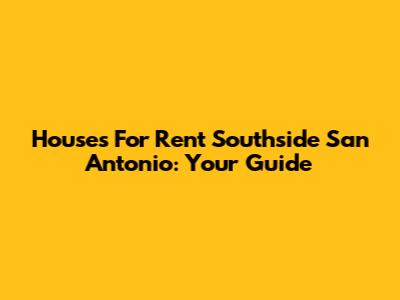 Houses For Rent Southside San Antonio: Your Guide