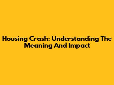 Housing Crash: Understanding The Meaning And Impact