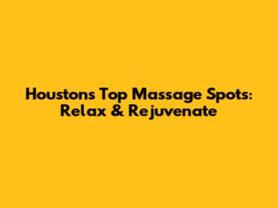 Houston's Top Massage Spots: Relax & Rejuvenate