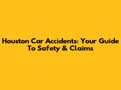 Houston Car Accidents: Your Guide To Safety & Claims