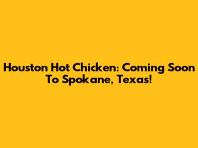 Houston Hot Chicken: Coming Soon To Spokane, Texas!