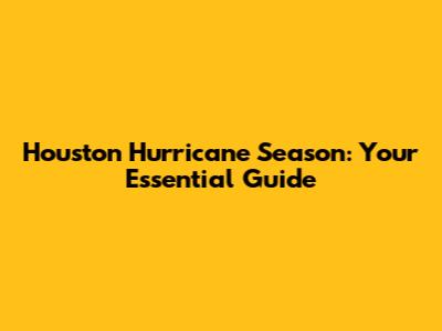 Houston Hurricane Season: Your Essential Guide