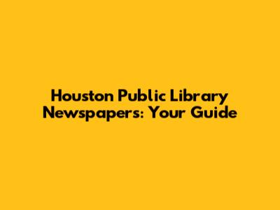 Houston Public Library Newspapers: Your Guide