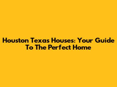 Houston Texas Houses: Your Guide To The Perfect Home