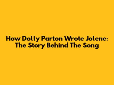 How Dolly Parton Wrote Jolene: The Story Behind The Song