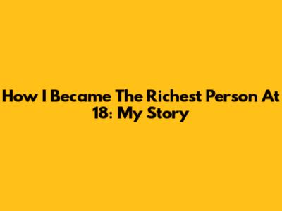 How I Became The Richest Person At 18: My Story