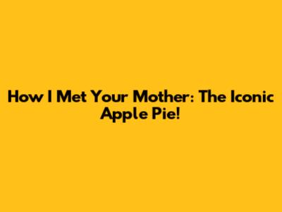 How I Met Your Mother: The Iconic Apple Pie!