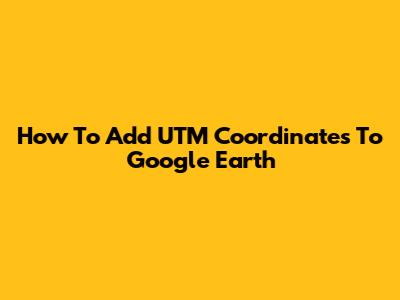 How To Add UTM Coordinates To Google Earth