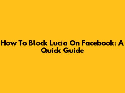 How To Block Lucia On Facebook: A Quick Guide