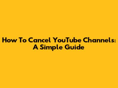 How To Cancel YouTube Channels: A Simple Guide