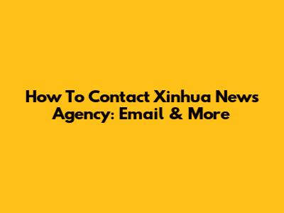 How To Contact Xinhua News Agency: Email & More