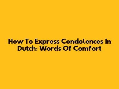 How To Express Condolences In Dutch: Words Of Comfort