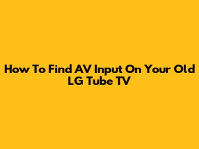How To Find AV Input On Your Old LG Tube TV