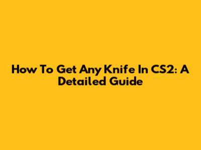 How To Get Any Knife In CS2: A Detailed Guide