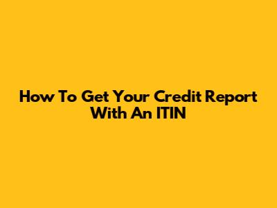 How To Get Your Credit Report With An ITIN