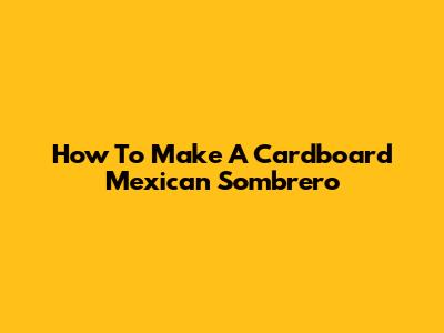 How To Make A Cardboard Mexican Sombrero