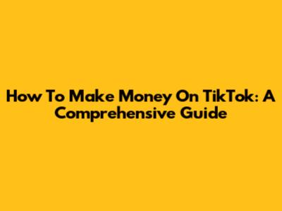 How To Make Money On TikTok: A Comprehensive Guide