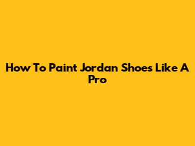 How To Paint Jordan Shoes Like A Pro