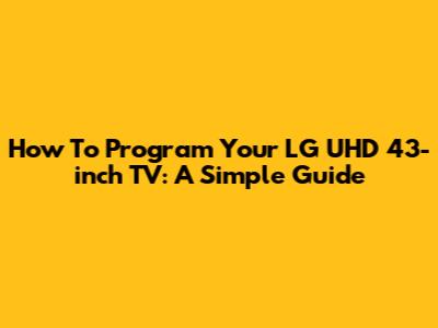 How To Program Your LG UHD 43-inch TV: A Simple Guide