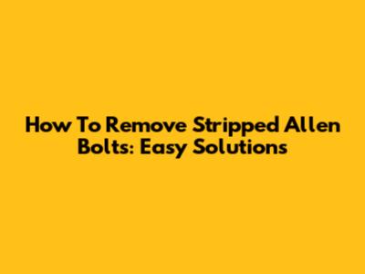 How To Remove Stripped Allen Bolts: Easy Solutions