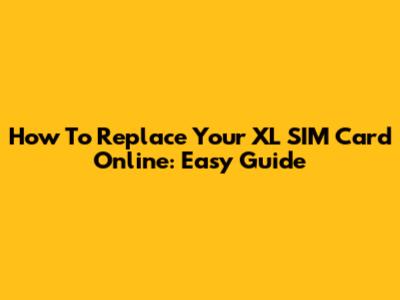 How To Replace Your XL SIM Card Online: Easy Guide
