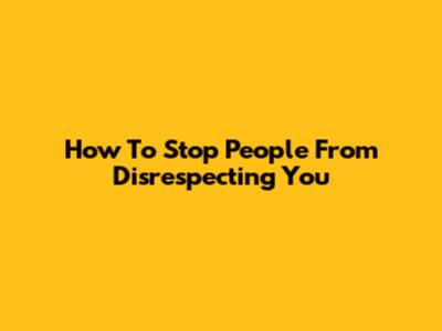 How To Stop People From Disrespecting You