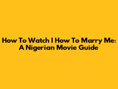 How To Watch "I How To Marry Me": A Nigerian Movie Guide