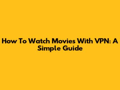 How To Watch Movies With VPN: A Simple Guide