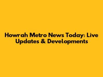 Howrah Metro News Today: Live Updates & Developments
