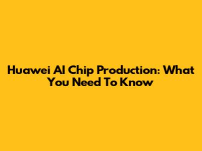 Huawei AI Chip Production: What You Need To Know