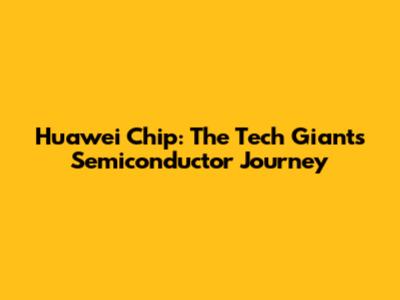 Huawei Chip: The Tech Giant's Semiconductor Journey