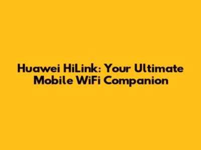 Huawei HiLink: Your Ultimate Mobile WiFi Companion