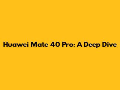 Huawei Mate 40 Pro: A Deep Dive