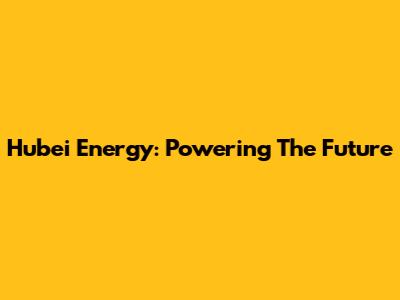 Hubei Energy: Powering The Future