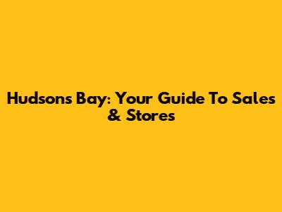 Hudson's Bay: Your Guide To Sales & Stores