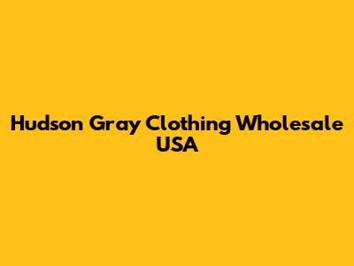 Hudson Gray Clothing Wholesale USA