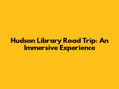 Hudson Library Road Trip: An Immersive Experience
