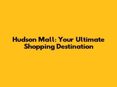 Hudson Mall: Your Ultimate Shopping Destination