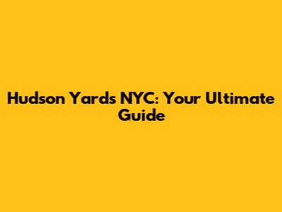 Hudson Yards NYC: Your Ultimate Guide