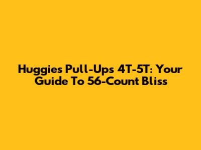 Huggies Pull-Ups 4T-5T: Your Guide To 56-Count Bliss