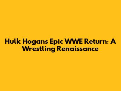 Hulk Hogan's Epic WWE Return: A Wrestling Renaissance