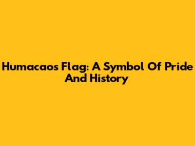 Humacao's Flag: A Symbol Of Pride And History