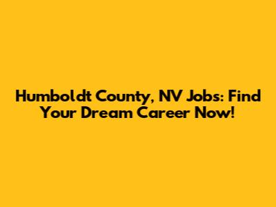 Humboldt County, NV Jobs: Find Your Dream Career Now!