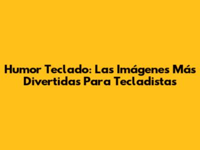 Humor Teclado: Las Imágenes Más Divertidas Para Tecladistas