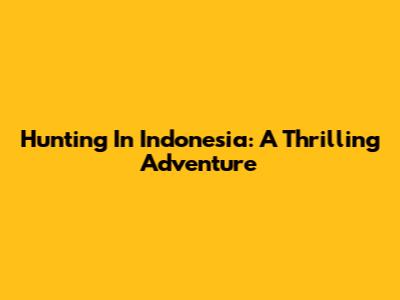 Hunting In Indonesia: A Thrilling Adventure